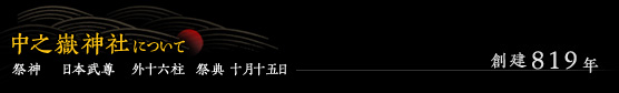 中之嶽神社について 創建819年 / 祭神　 日本武尊　外十六柱 祭典 十月十五日