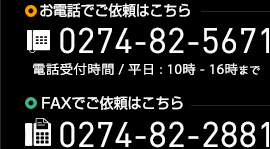 お電話でご依頼はこちら:0274-82-5671(電話受付時間 / 平日 : 10時 - 16時まで) / FAXでご依頼はこちら:0274-82-2881